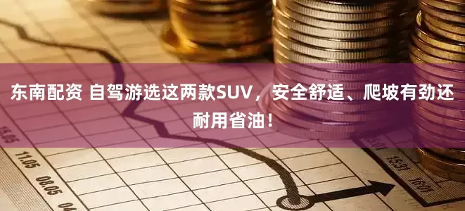 东南配资 自驾游选这两款SUV，安全舒适、爬坡有劲还耐用省油！