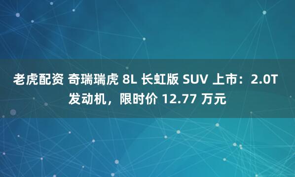 老虎配资 奇瑞瑞虎 8L 长虹版 SUV 上市：2.0T 发动机，限时价 12.77 万元