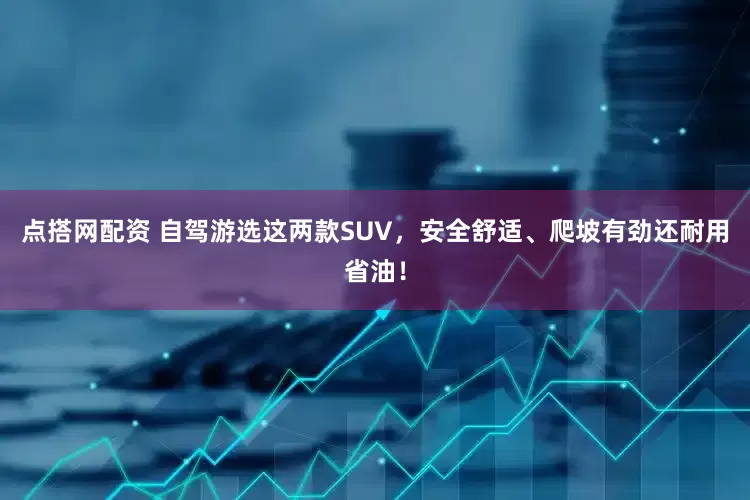点搭网配资 自驾游选这两款SUV，安全舒适、爬坡有劲还耐用省油！