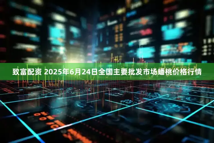 致富配资 2025年6月24日全国主要批发市场蟠桃价格行情