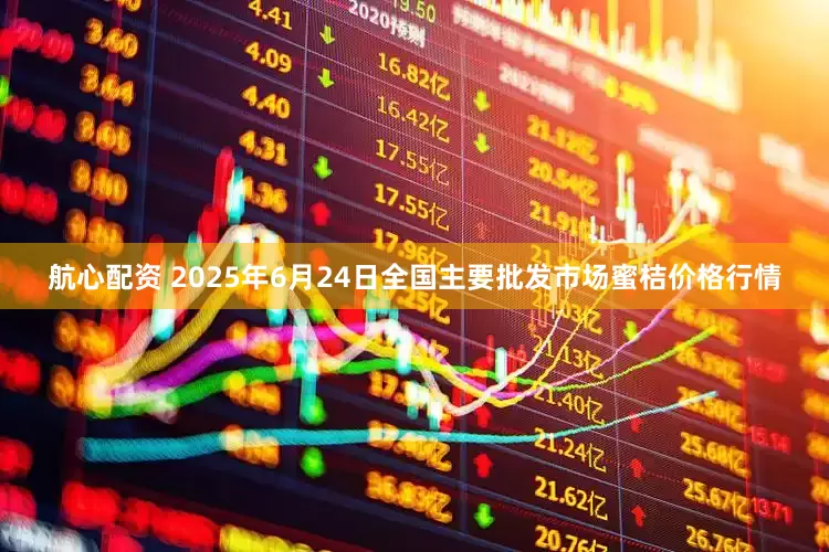 航心配资 2025年6月24日全国主要批发市场蜜桔价格行情