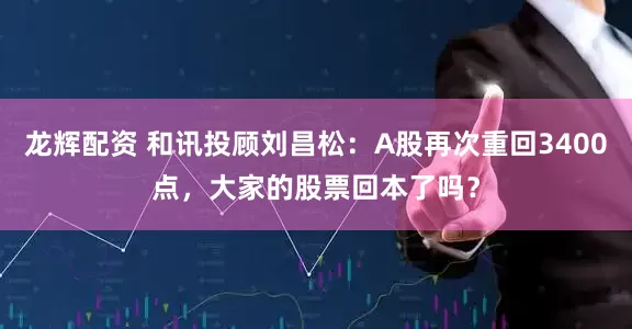龙辉配资 和讯投顾刘昌松：A股再次重回3400点，大家的股票回本了吗？