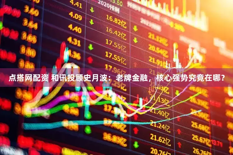 点搭网配资 和讯投顾史月波：老牌金融，核心强势究竟在哪？