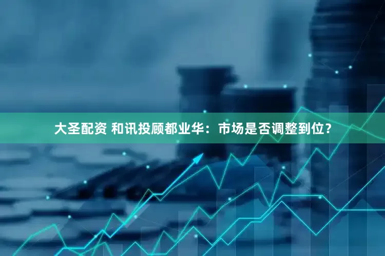 大圣配资 和讯投顾都业华：市场是否调整到位？