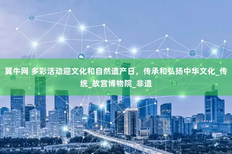 翼牛网 多彩活动迎文化和自然遗产日，传承和弘扬中华文化_传统_故宫博物院_非遗