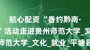 航心配资 “香约黔南·青春探秘”活动走进贵州师范大学_文化_就业_平塘县