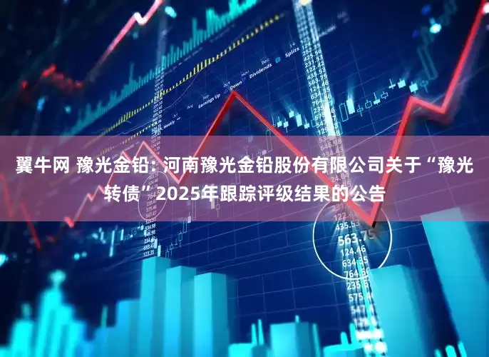翼牛网 豫光金铅: 河南豫光金铅股份有限公司关于“豫光转债”2025年跟踪评级结果的公告