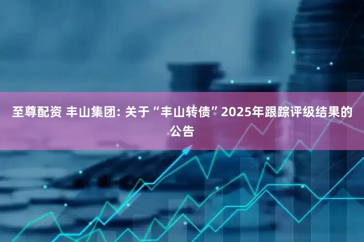 至尊配资 丰山集团: 关于“丰山转债”2025年跟踪评级结果的公告