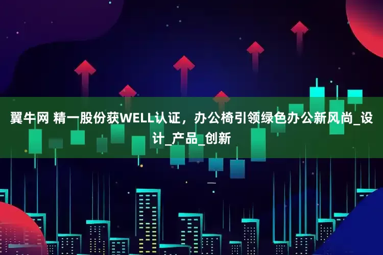 翼牛网 精一股份获WELL认证，办公椅引领绿色办公新风尚_设计_产品_创新