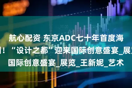 航心配资 东京ADC七十年首度海外大展落子深圳！“设计之都”迎来国际创意盛宴_展览_王新妮_艺术