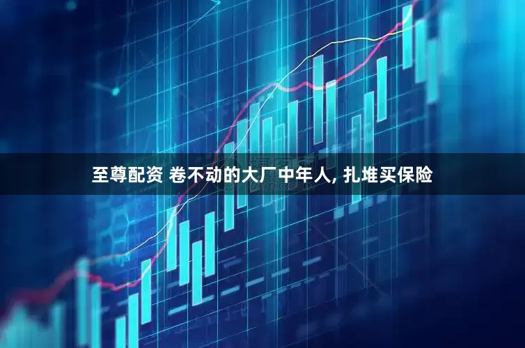 至尊配资 卷不动的大厂中年人, 扎堆买保险