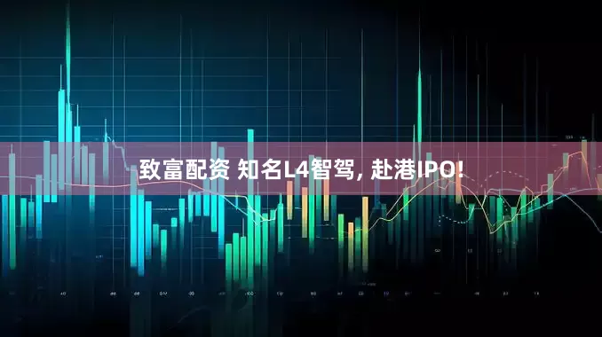 致富配资 知名L4智驾, 赴港IPO!