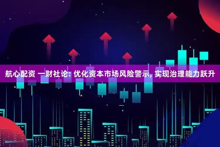航心配资 一财社论: 优化资本市场风险警示, 实现治理能力跃升