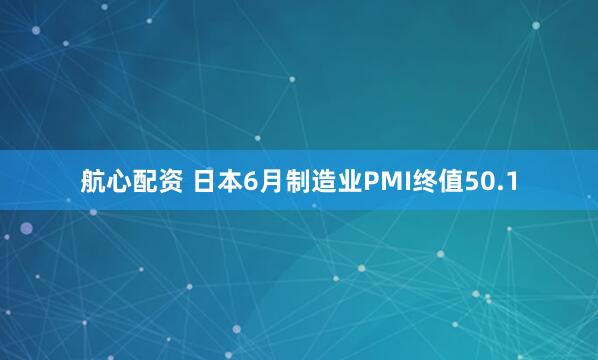 航心配资 日本6月制造业PMI终值50.1