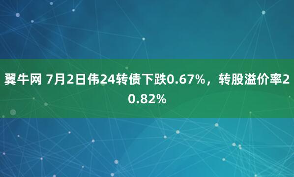 翼牛网 7月2日伟24转债下跌0.67%，转股溢价率20.82%