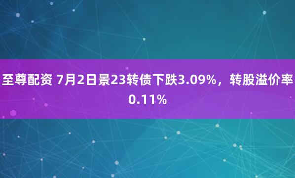 至尊配资 7月2日景23转债下跌3.09%，转股溢价率0.11%