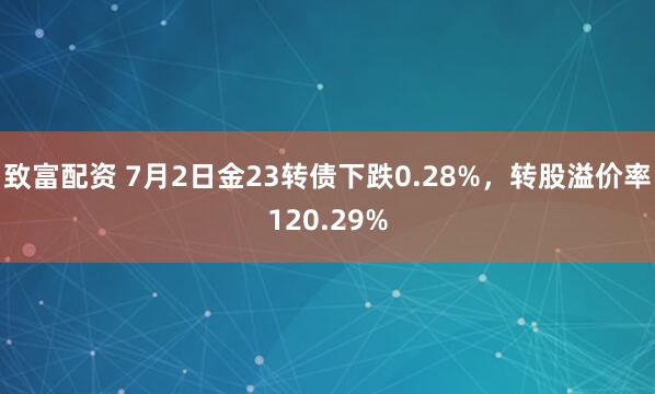 致富配资 7月2日金23转债下跌0.28%，转股溢价率120.29%