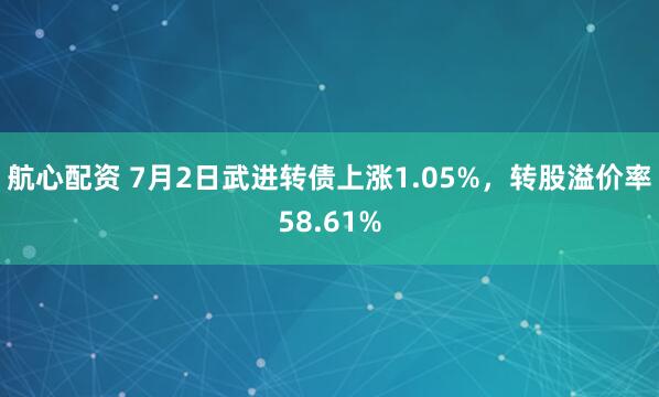 航心配资 7月2日武进转债上涨1.05%，转股溢价率58.61%