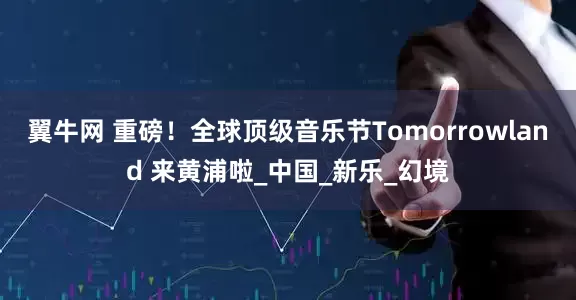 翼牛网 重磅！全球顶级音乐节Tomorrowland 来黄浦啦_中国_新乐_幻境