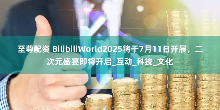 至尊配资 BilibiliWorld2025将于7月11日开展，二次元盛宴即将开启_互动_科技_文化