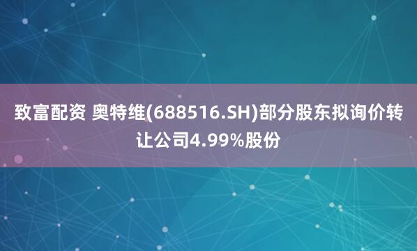 致富配资 奥特维(688516.SH)部分股东拟询价转让公司4.99%股份