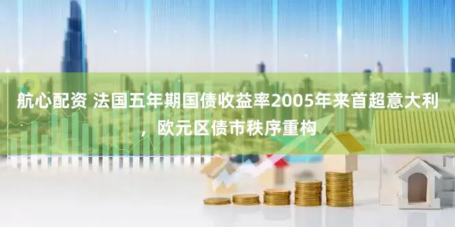 航心配资 法国五年期国债收益率2005年来首超意大利，欧元区债市秩序重构