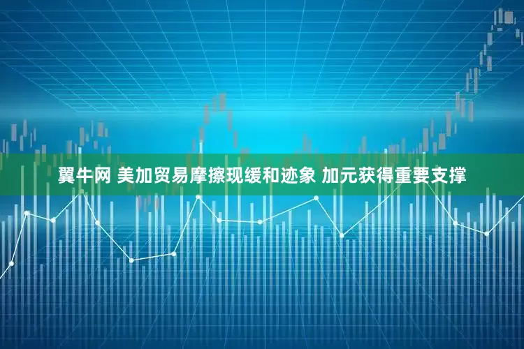 翼牛网 美加贸易摩擦现缓和迹象 加元获得重要支撑