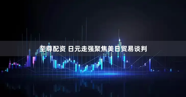 至尊配资 日元走强聚焦美日贸易谈判