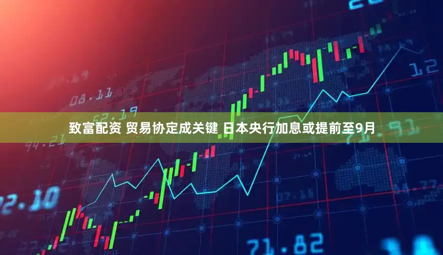 致富配资 贸易协定成关键 日本央行加息或提前至9月