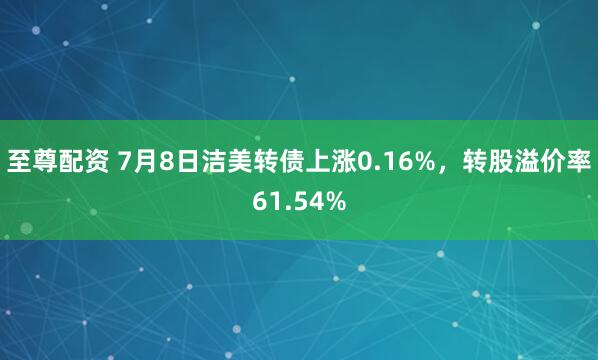 至尊配资 7月8日洁美转债上涨0.16%，转股溢价率61.54%