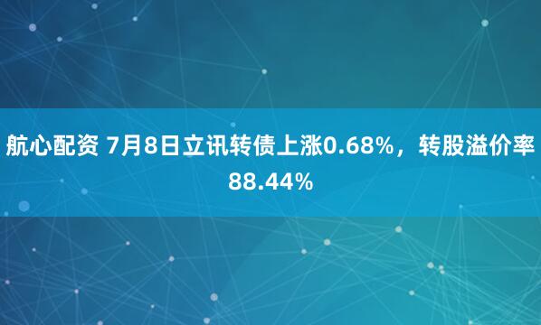 航心配资 7月8日立讯转债上涨0.68%，转股溢价率88.44%