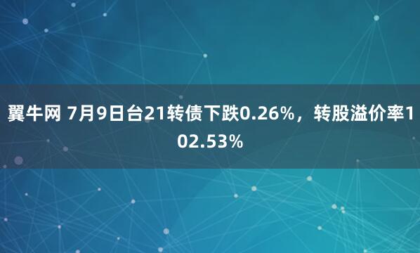 翼牛网 7月9日台21转债下跌0.26%，转股溢价率102.53%