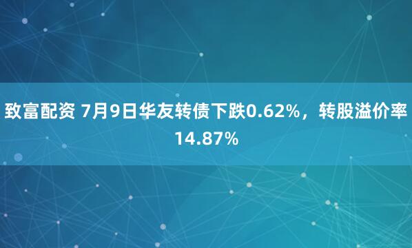 致富配资 7月9日华友转债下跌0.62%，转股溢价率14.87%