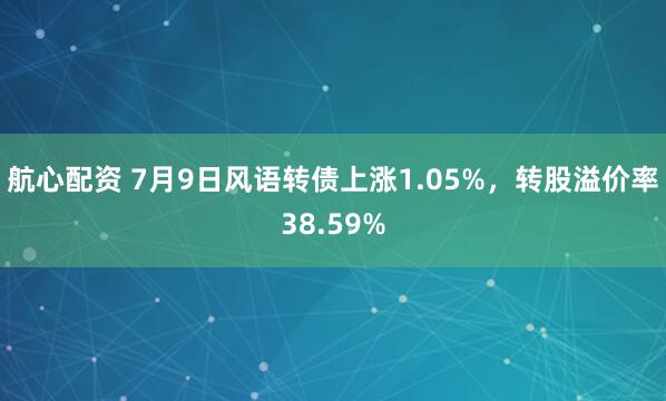 航心配资 7月9日风语转债上涨1.05%，转股溢价率38.59%