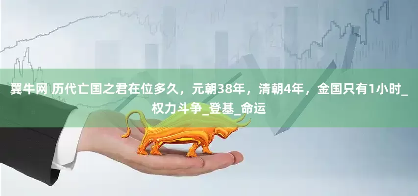 翼牛网 历代亡国之君在位多久，元朝38年，清朝4年，金国只有1小时_权力斗争_登基_命运