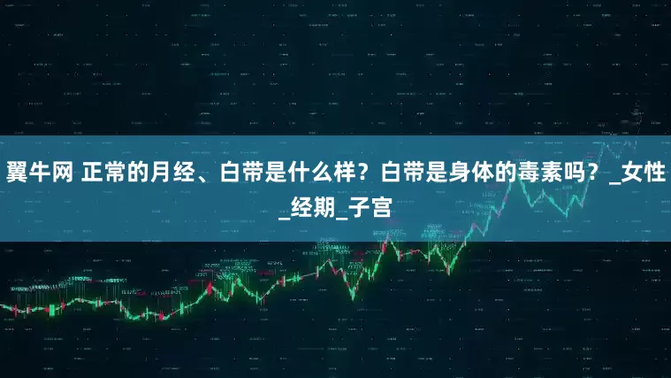 翼牛网 正常的月经、白带是什么样？白带是身体的毒素吗？_女性_经期_子宫