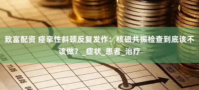致富配资 痉挛性斜颈反复发作：核磁共振检查到底该不该做？_症状_患者_治疗