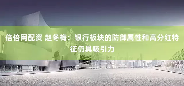 倍倍网配资 赵冬梅:银行板块的防御属性和高分红特征仍具吸引力