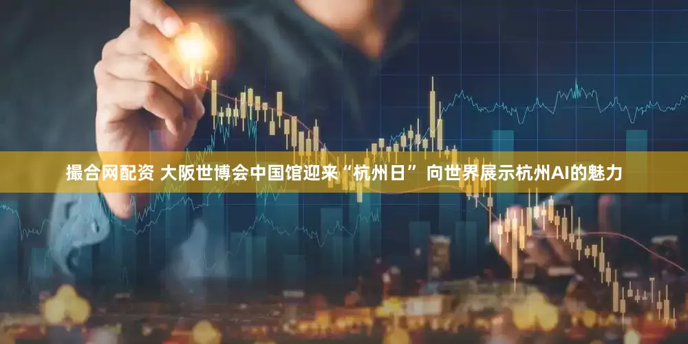撮合网配资 大阪世博会中国馆迎来“杭州日” 向世界展示杭州AI的魅力