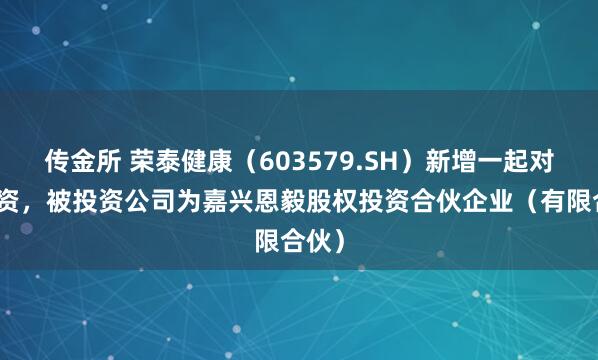 传金所 荣泰健康（603579.SH）新增一起对外投资，被投资公司为嘉兴恩毅股权投资合伙企业（有限合伙）