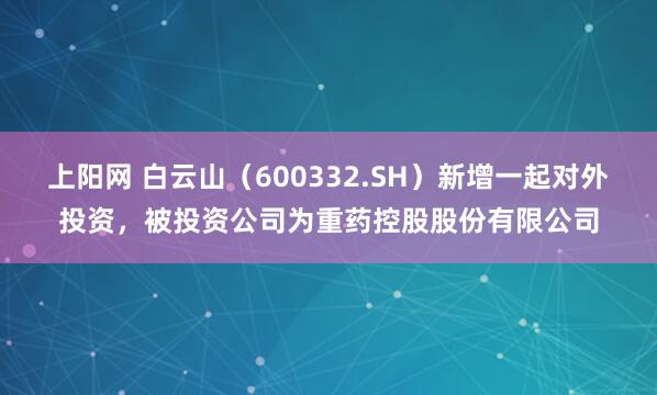上阳网 白云山（600332.SH）新增一起对外投资，被投资公司为重药控股股份有限公司