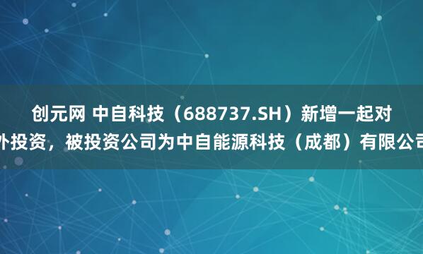 创元网 中自科技（688737.SH）新增一起对外投资，被投资公司为中自能源科技（成都）有限公司