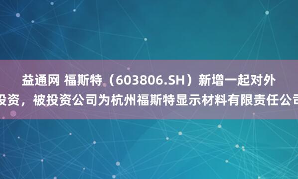 益通网 福斯特（603806.SH）新增一起对外投资，被投资公司为杭州福斯特显示材料有限责任公司
