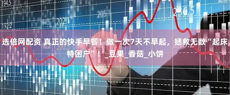 选倍网配资 真正的快手早餐！做一次7天不早起，拯救无数“起床特困户”！_豆果_香菇_小饼