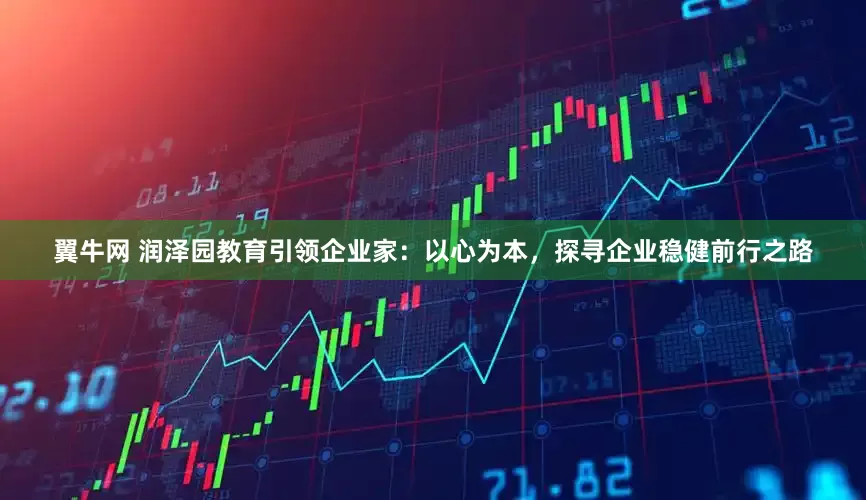 翼牛网 润泽园教育引领企业家：以心为本，探寻企业稳健前行之路