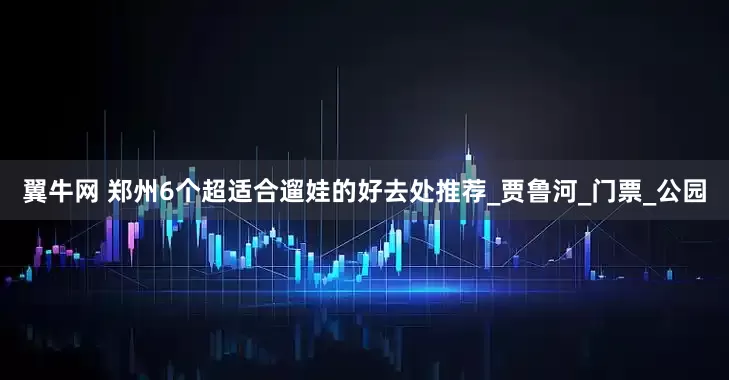翼牛网 郑州6个超适合遛娃的好去处推荐_贾鲁河_门票_公园