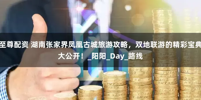 至尊配资 湖南张家界凤凰古城旅游攻略，双地联游的精彩宝典大公开！_阳阳_Day_路线