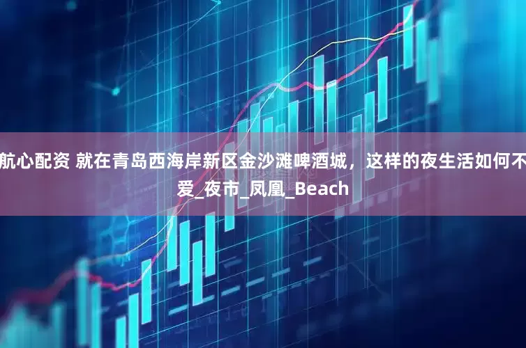 航心配资 就在青岛西海岸新区金沙滩啤酒城，这样的夜生活如何不爱_夜市_凤凰_Beach