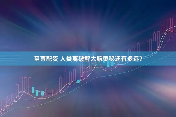至尊配资 人类离破解大脑奥秘还有多远？