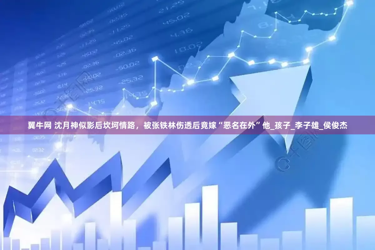 翼牛网 沈月神似影后坎坷情路，被张铁林伤透后竟嫁“恶名在外”他_孩子_李子雄_侯俊杰